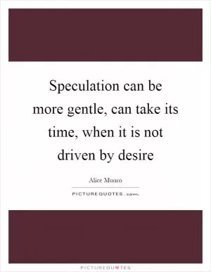 Speculation can be more gentle, can take its time, when it is not driven by desire Picture Quote #1