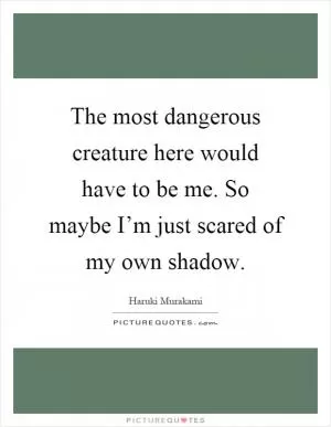 The most dangerous creature here would have to be me. So maybe I’m just scared of my own shadow Picture Quote #1