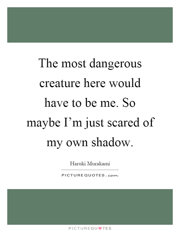 The most dangerous creature here would have to be me. So maybe I'm just scared of my own shadow Picture Quote #1