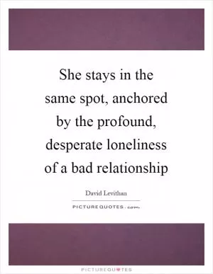 She stays in the same spot, anchored by the profound, desperate loneliness of a bad relationship Picture Quote #1