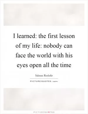 I learned: the first lesson of my life: nobody can face the world with his eyes open all the time Picture Quote #1