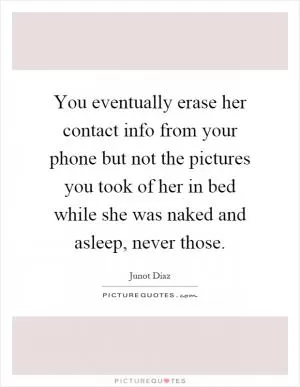You eventually erase her contact info from your phone but not the pictures you took of her in bed while she was naked and asleep, never those Picture Quote #1
