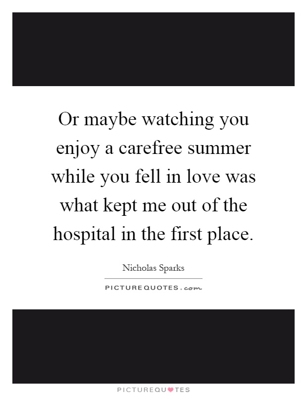 Or maybe watching you enjoy a carefree summer while you fell in love was what kept me out of the hospital in the first place Picture Quote #1