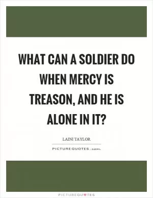 What can a soldier do when mercy is treason, and he is alone in it? Picture Quote #1