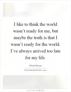 I like to think the world wasn’t ready for me, but maybe the truth is that I wasn’t ready for the world. I’ve always arrived too late for my life Picture Quote #1