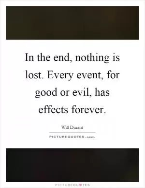 In the end, nothing is lost. Every event, for good or evil, has effects forever Picture Quote #1