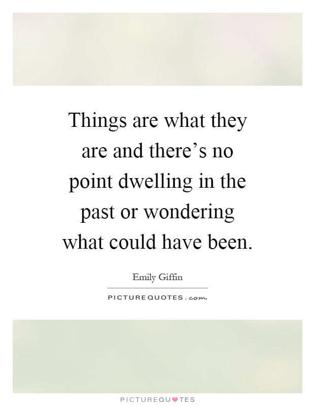 Things are what they are and there's no point dwelling in the past or wondering what could have been Picture Quote #1