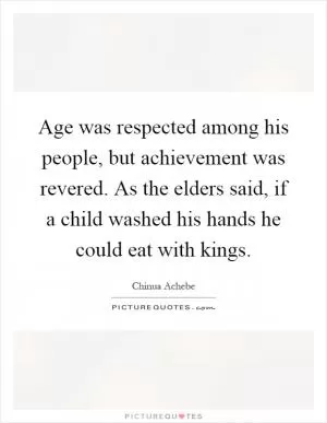Age was respected among his people, but achievement was revered. As the elders said, if a child washed his hands he could eat with kings Picture Quote #1