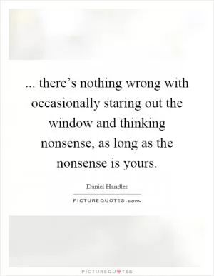 ... there’s nothing wrong with occasionally staring out the window and thinking nonsense, as long as the nonsense is yours Picture Quote #1