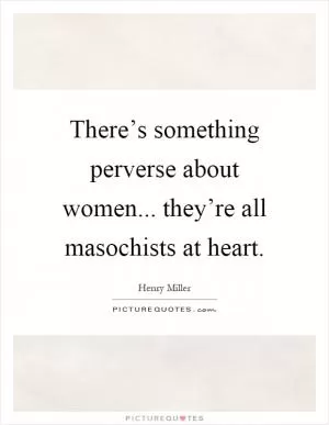 There’s something perverse about women... they’re all masochists at heart Picture Quote #1