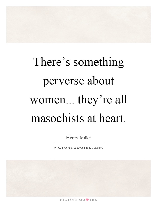 There's something perverse about women... they're all masochists at heart Picture Quote #1