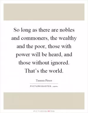 So long as there are nobles and commoners, the wealthy and the poor, those with power will be heard, and those without ignored. That’s the world Picture Quote #1