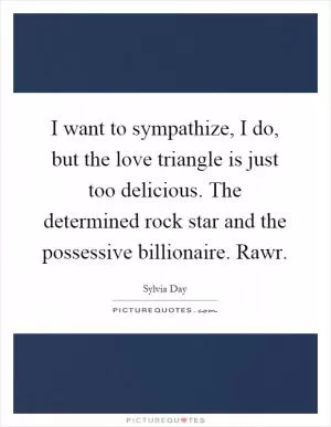 I want to sympathize, I do, but the love triangle is just too delicious. The determined rock star and the possessive billionaire. Rawr Picture Quote #1
