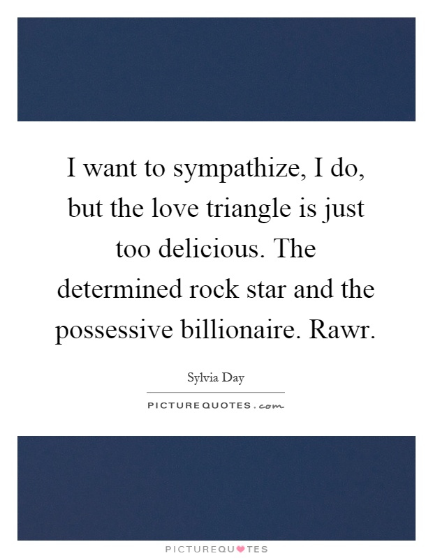 I want to sympathize, I do, but the love triangle is just too delicious. The determined rock star and the possessive billionaire. Rawr Picture Quote #1