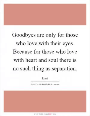 Goodbyes are only for those who love with their eyes. Because for those who love with heart and soul there is no such thing as separation Picture Quote #1