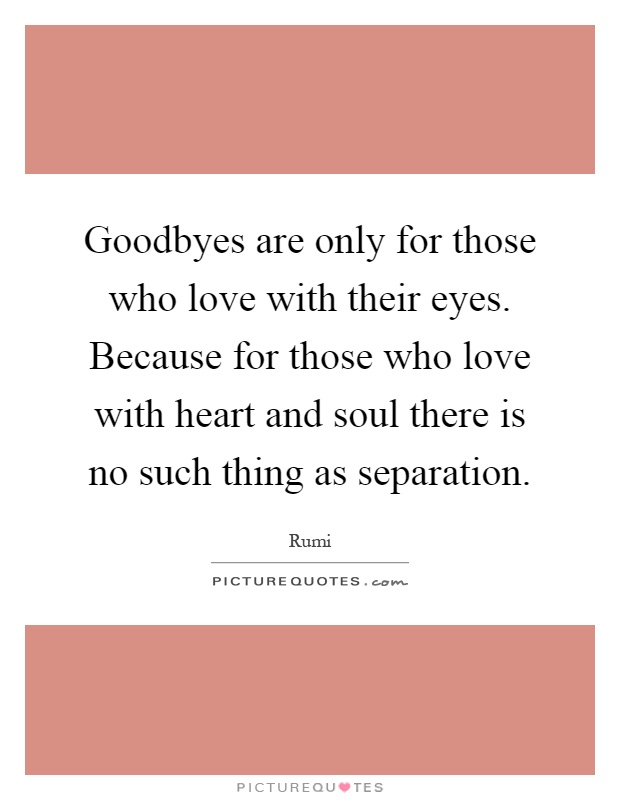 Goodbyes are only for those who love with their eyes. Because for those who love with heart and soul there is no such thing as separation Picture Quote #1