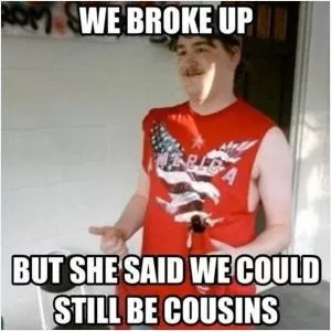 We broke up. But she said we could still be cousins Picture Quote #1