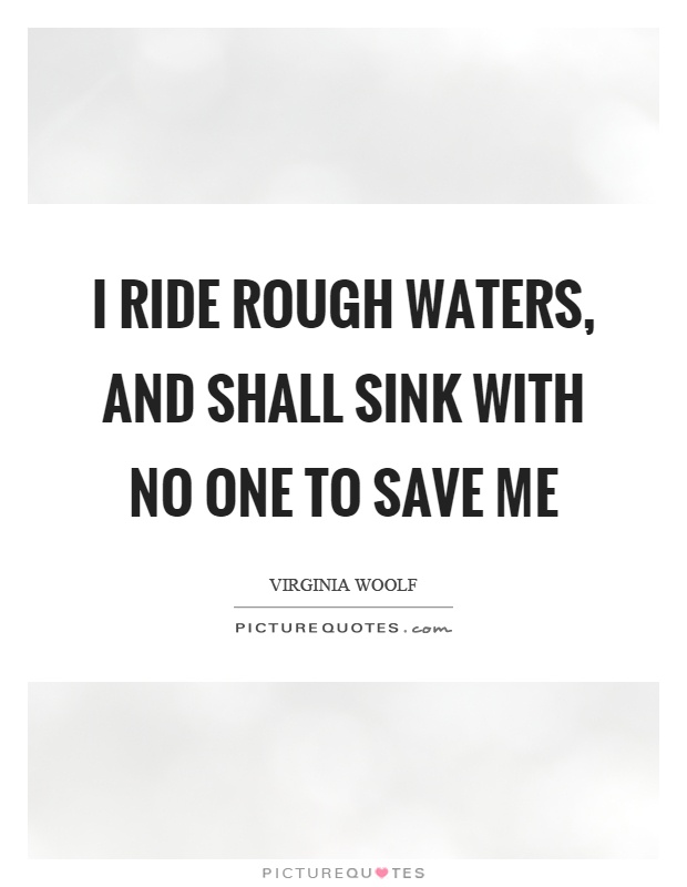 I ride rough waters, and shall sink with no one to save me Picture Quote #1