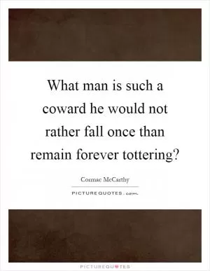 What man is such a coward he would not rather fall once than remain forever tottering? Picture Quote #1