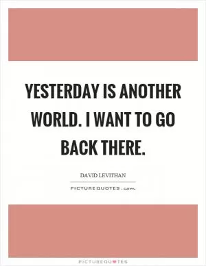 Yesterday is another world. I want to go back there Picture Quote #1
