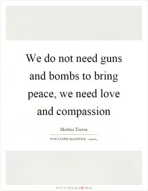 We do not need guns and bombs to bring peace, we need love and compassion Picture Quote #1