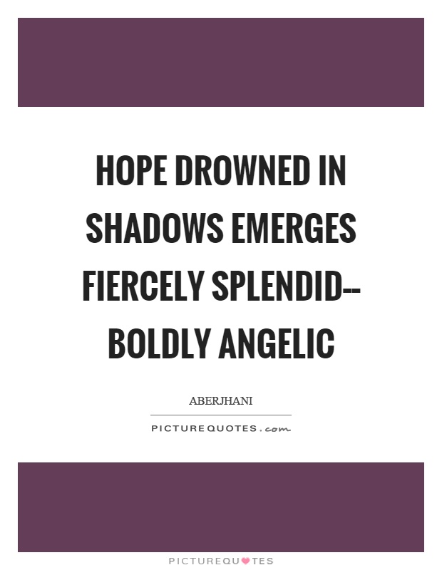 Hope drowned in shadows emerges fiercely splendid–– boldly angelic Picture Quote #1