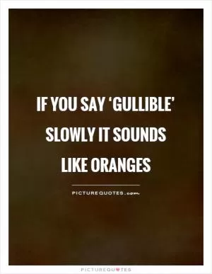 If you say ‘Gullible’ slowly it sounds like Oranges Picture Quote #1