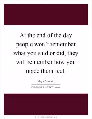 At the end of the day people won’t remember what you said or did, they will remember how you made them feel Picture Quote #1