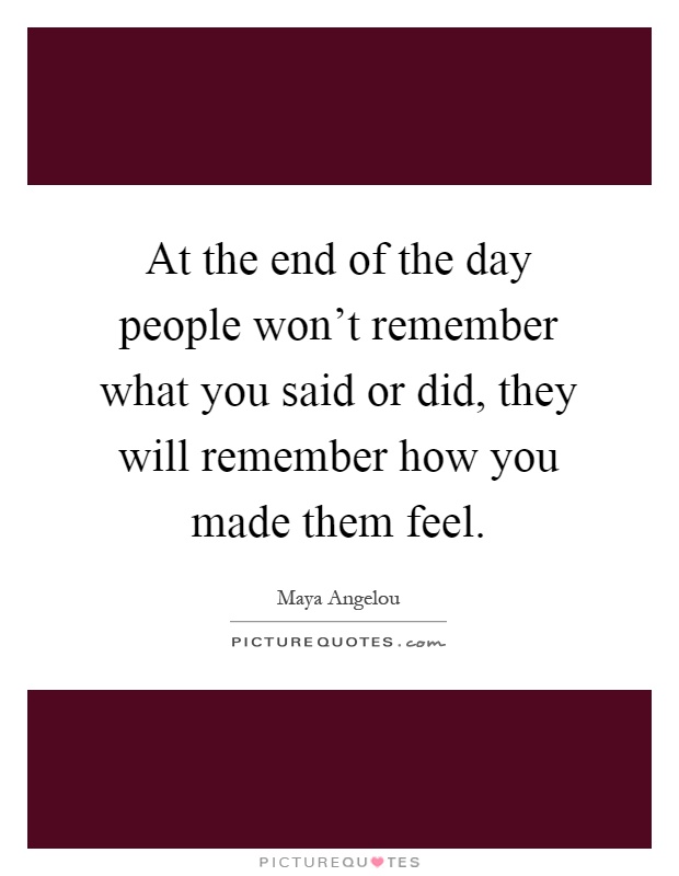 At the end of the day people won't remember what you said or did, they will remember how you made them feel Picture Quote #1