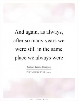 And again, as always, after so many years we were still in the same place we always were Picture Quote #1