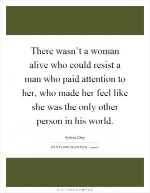 There wasn’t a woman alive who could resist a man who paid attention to her, who made her feel like she was the only other person in his world Picture Quote #1
