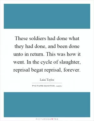 These soldiers had done what they had done, and been done unto in return. This was how it went. In the cycle of slaughter, reprisal begat reprisal, forever Picture Quote #1