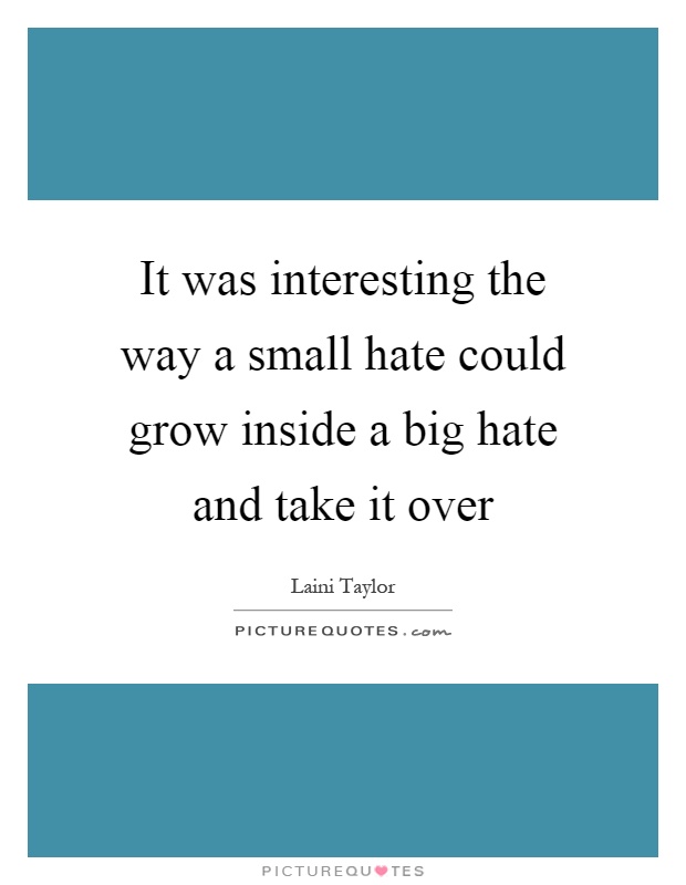 It was interesting the way a small hate could grow inside a big hate and take it over Picture Quote #1