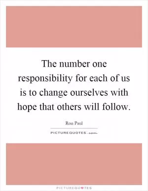 The number one responsibility for each of us is to change ourselves with hope that others will follow Picture Quote #1