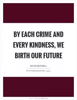 By each crime and every kindness, we birth our future Picture Quote #1