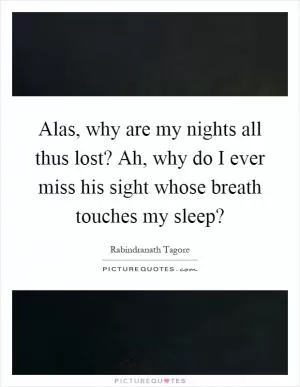 Alas, why are my nights all thus lost? Ah, why do I ever miss his sight whose breath touches my sleep? Picture Quote #1