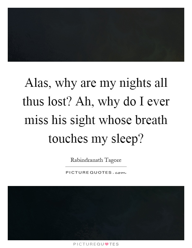 Alas, why are my nights all thus lost? Ah, why do I ever miss his sight whose breath touches my sleep? Picture Quote #1