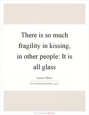 There is so much fragility in kissing, in other people: It is all glass Picture Quote #1