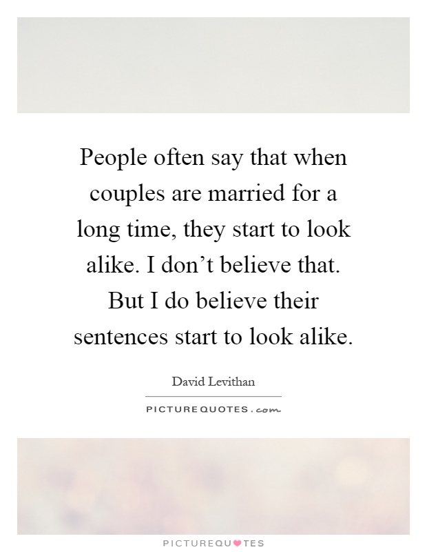 People often say that when couples are married for a long time, they start to look alike. I don't believe that. But I do believe their sentences start to look alike Picture Quote #1