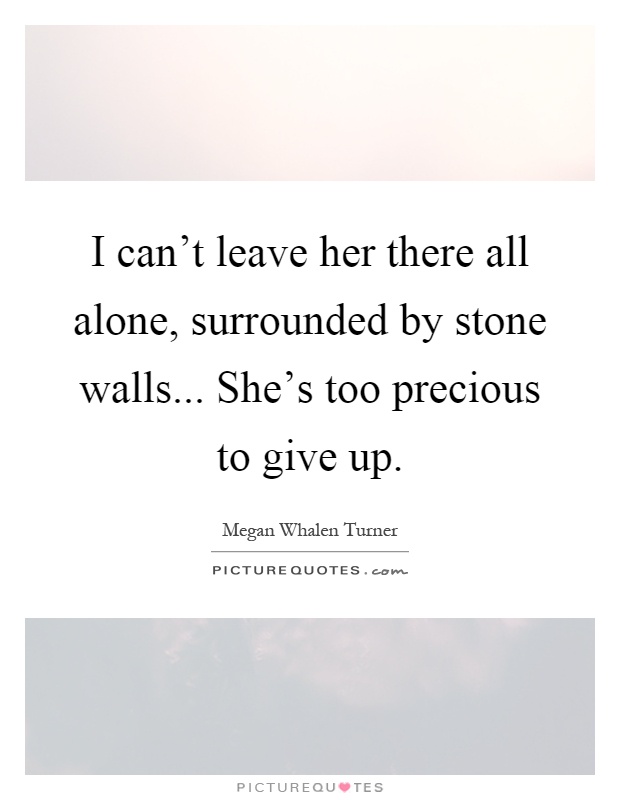 I can't leave her there all alone, surrounded by stone walls... She's too precious to give up Picture Quote #1