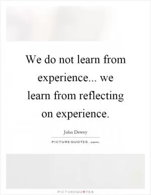 We do not learn from experience... we learn from reflecting on experience Picture Quote #1