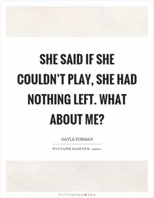 She said if she couldn’t play, she had nothing left. What about me? Picture Quote #1