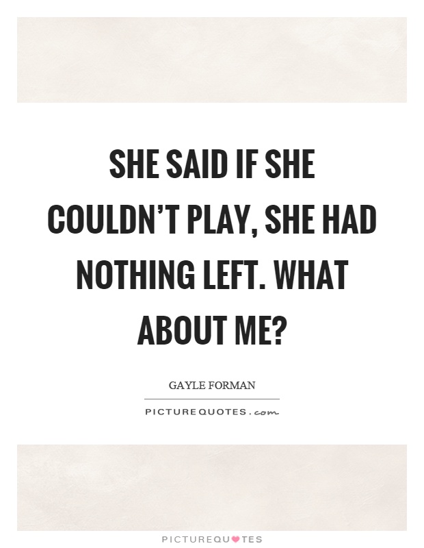 She said if she couldn't play, she had nothing left. What about me? Picture Quote #1