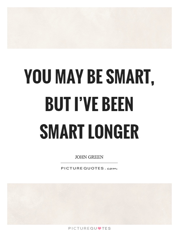 You may be smart, but I've been smart longer Picture Quote #1