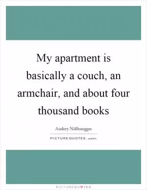 My apartment is basically a couch, an armchair, and about four thousand books Picture Quote #1