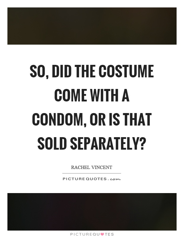 So, did the costume come with a condom, or is that sold separately? Picture Quote #1