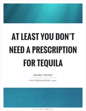 At least you don’t need a prescription for tequila Picture Quote #1