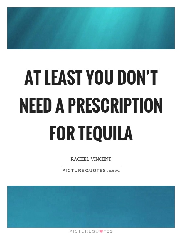 At least you don't need a prescription for tequila Picture Quote #1