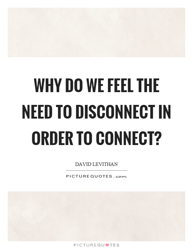 Why do we feel the need to disconnect in order to connect? Picture Quote #1
