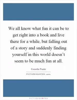 We all know what fun it can be to get right into a book and live there for a while, but falling out of a story and suddenly finding yourself in this world doesn’t seem to be much fun at all Picture Quote #1